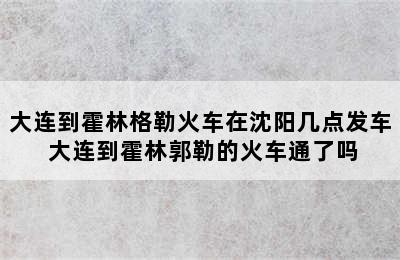 大连到霍林格勒火车在沈阳几点发车 大连到霍林郭勒的火车通了吗